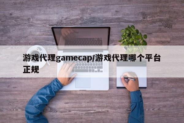 游戏代理gamecap/游戏代理哪个平台正规