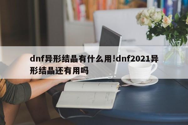 dnf异形结晶有什么用!dnf2021异形结晶还有用吗