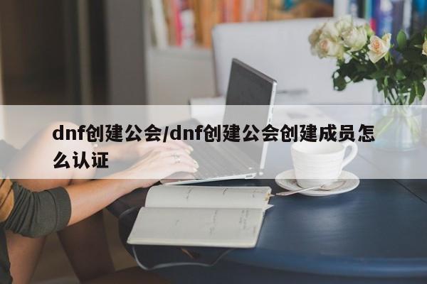 dnf创建公会/dnf创建公会创建成员怎么认证