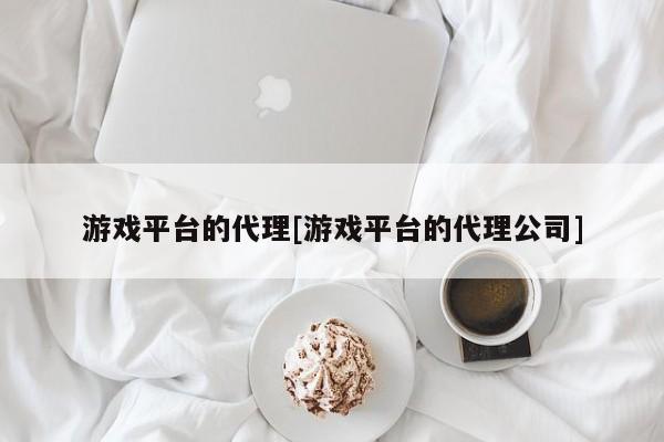 游戏平台的代理[游戏平台的代理公司]
