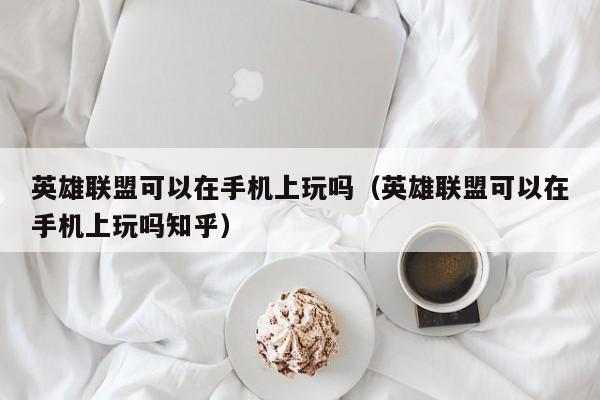 英雄联盟可以在手机上玩吗（英雄联盟可以在手机上玩吗知乎）