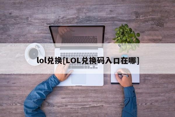 lol兑换[LOL兑换码入口在哪]