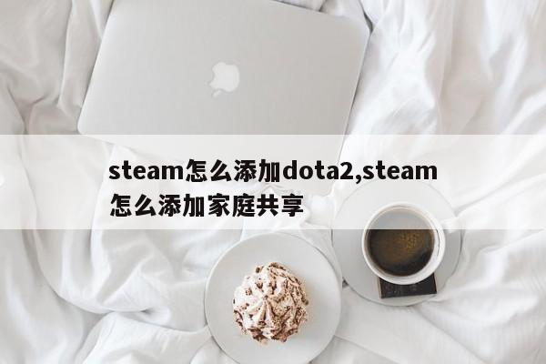 steam怎么添加dota2,steam怎么添加家庭共享