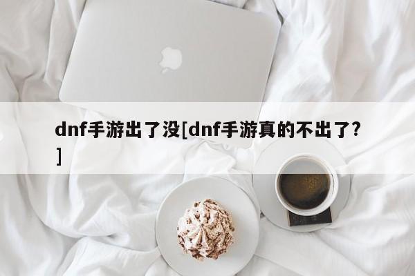 dnf手游出了没[dnf手游真的不出了?]