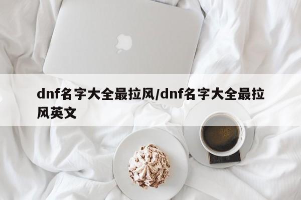 dnf名字大全最拉风/dnf名字大全最拉风英文