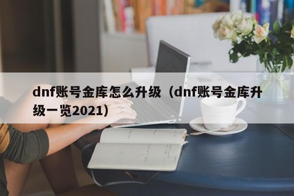 dnf账号金库怎么升级（dnf账号金库升级一览2021）