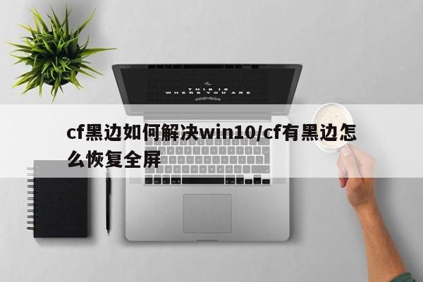 cf黑边如何解决win10/cf有黑边怎么恢复全屏
