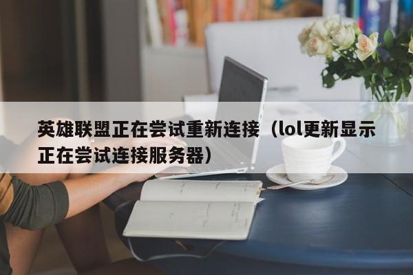 英雄联盟正在尝试重新连接（lol更新显示正在尝试连接服务器）