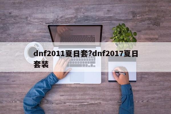 dnf2011夏日套?dnf2017夏日套装