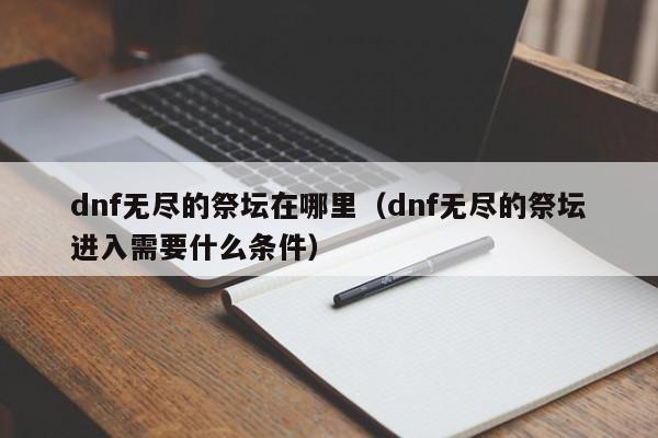 dnf无尽的祭坛在哪里(dnf无尽的祭坛进入需要什么条件)