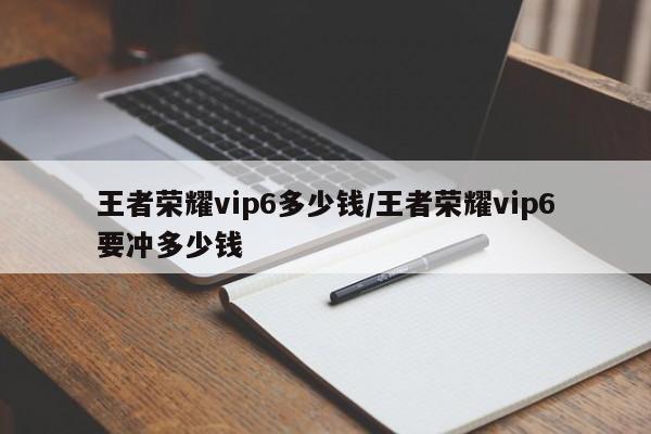 王者荣耀vip6多少钱/王者荣耀vip6要冲多少钱