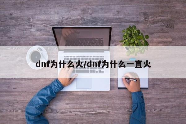 dnf为什么火/dnf为什么一直火