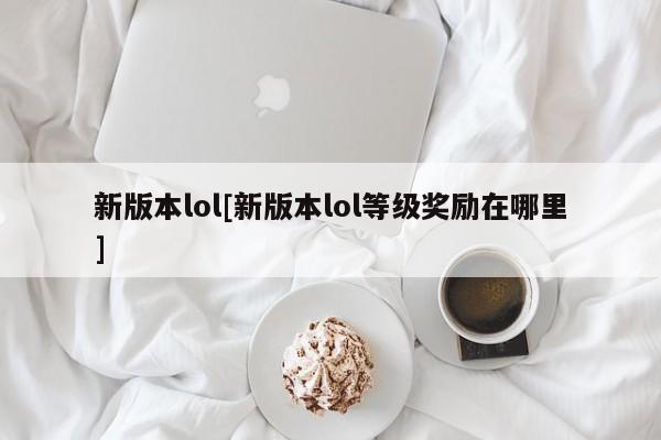 新版本lol[新版本lol等级奖励在哪里]