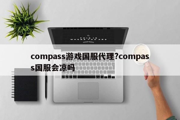 compass游戏国服代理?compass国服会凉吗