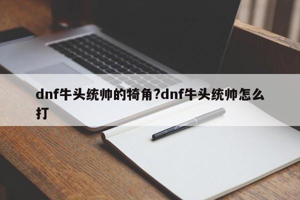 dnf牛头统帅的犄角?dnf牛头统帅怎么打