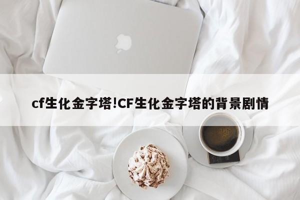 cf生化金字塔!CF生化金字塔的背景剧情