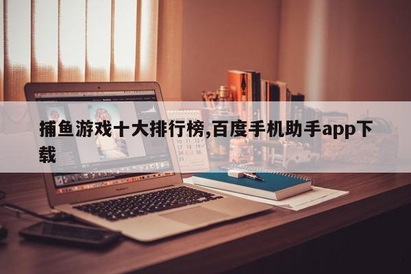 捕鱼游戏十大排行榜,百度手机助手app下载