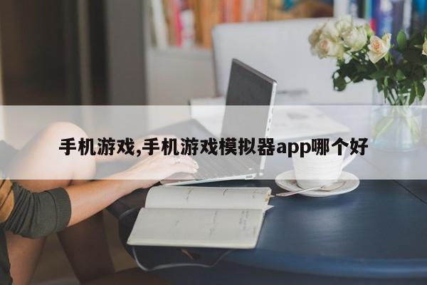 手机游戏,手机游戏模拟器app哪个好