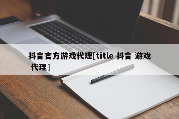抖音官方游戏代理[title 抖音 游戏 代理]