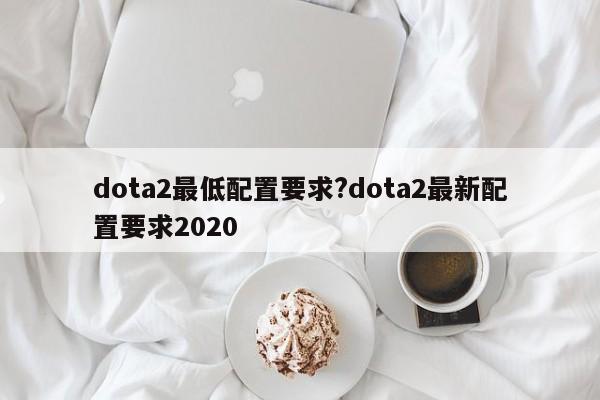 dota2最低配置要求?dota2最新配置要求2020