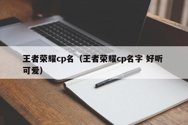 王者荣耀cp名（王者荣耀cp名字 好听 可爱）