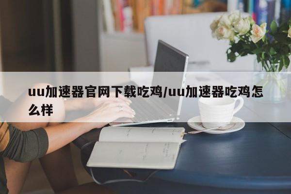 uu加速器官网下载吃鸡/uu加速器吃鸡怎么样