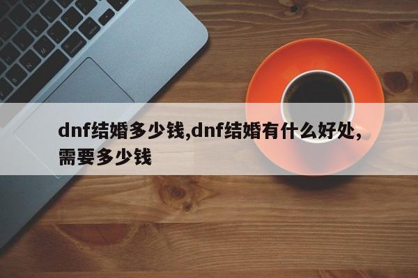 dnf结婚多少钱,dnf结婚有什么好处,需要多少钱