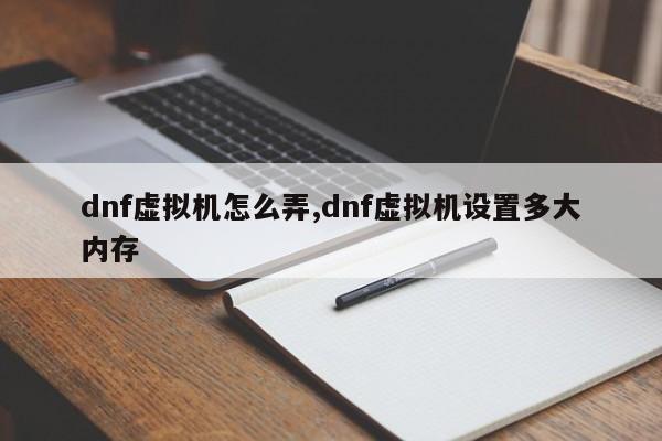 dnf虚拟机怎么弄,dnf虚拟机设置多大内存