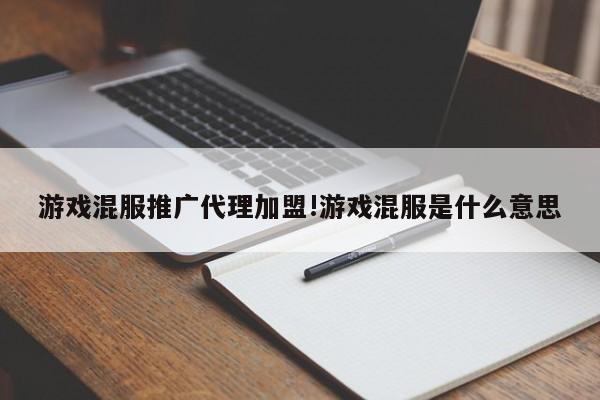 游戏混服推广代理加盟!游戏混服是什么意思