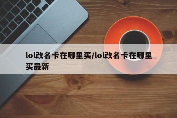 lol改名卡在哪里买/lol改名卡在哪里买最新