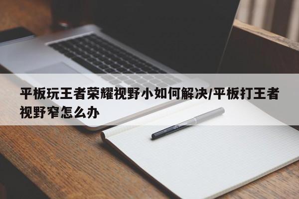 平板玩王者荣耀视野小如何解决/平板打王者视野窄怎么办