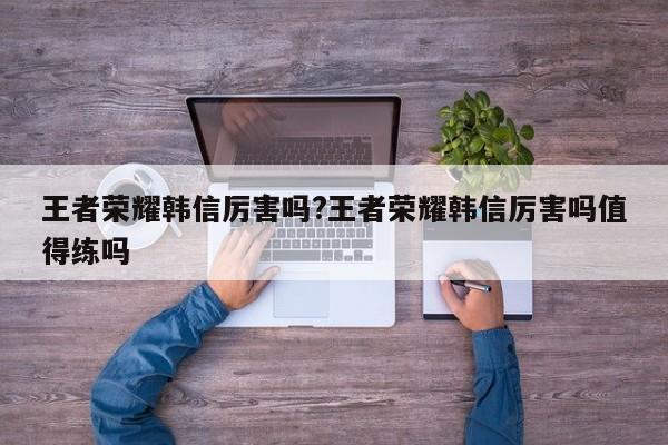 王者荣耀韩信厉害吗?王者荣耀韩信厉害吗值得练吗