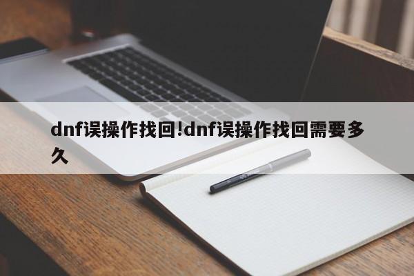 dnf误操作找回!dnf误操作找回需要多久