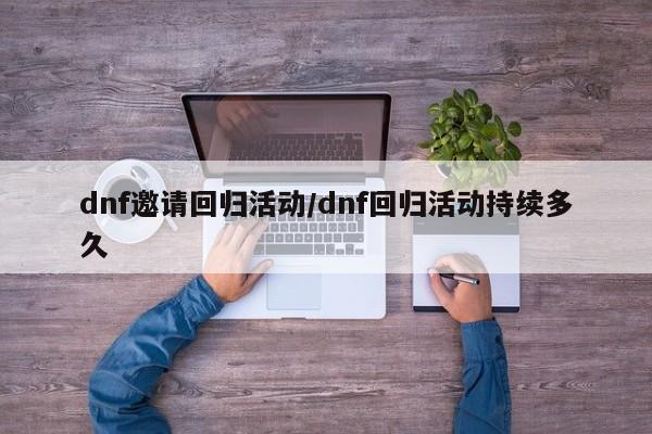 dnf邀请回归活动/dnf回归活动持续多久