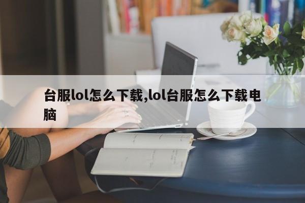 台服lol怎么下载,lol台服怎么下载电脑