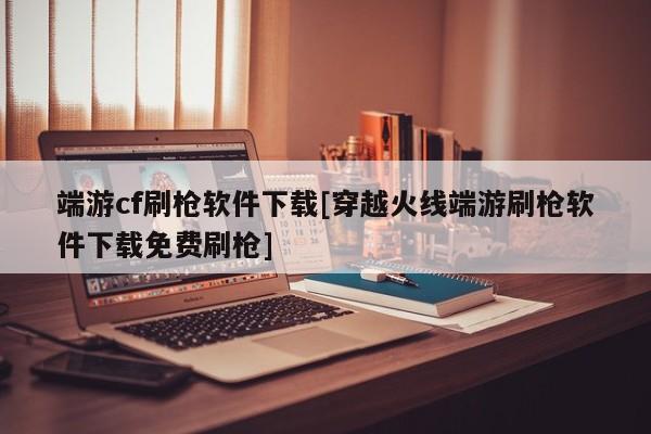 端游cf刷枪软件下载[穿越火线端游刷枪软件下载免费刷枪]