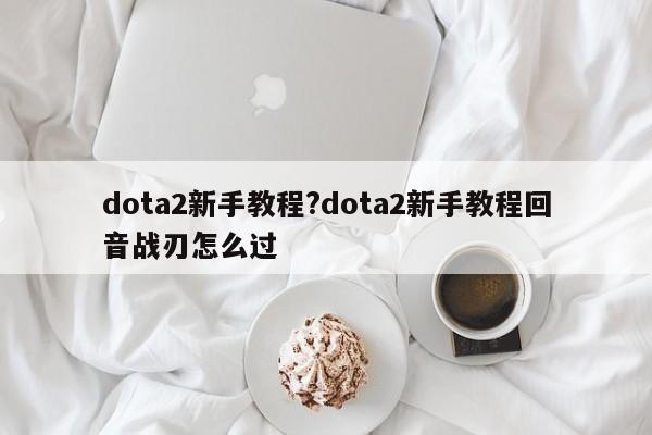dota2新手教程?dota2新手教程回音战刃怎么过