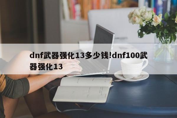 dnf武器强化13多少钱!dnf100武器强化13