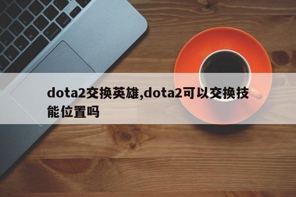 dota2交换英雄,dota2可以交换技能位置吗