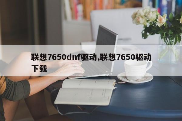联想7650dnf驱动,联想7650驱动下载