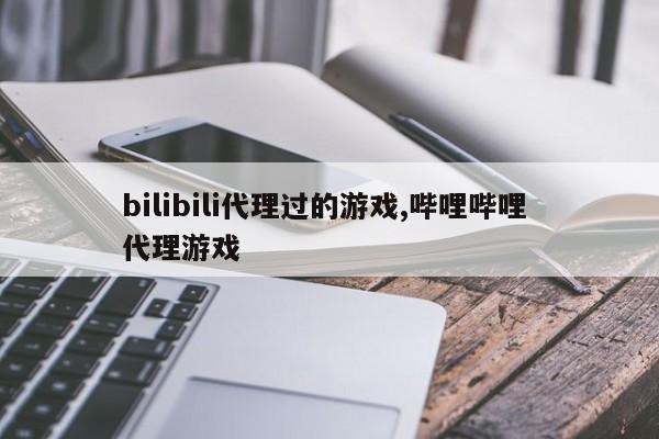 bilibili代理过的游戏,哔哩哔哩 代理游戏