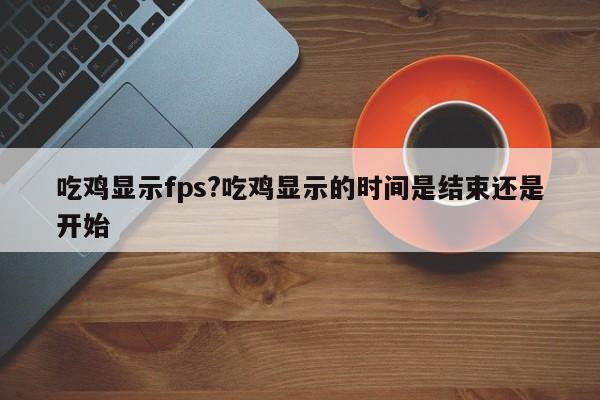 吃鸡显示fps?吃鸡显示的时间是结束还是开始