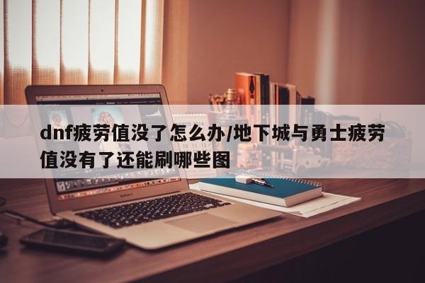 dnf疲劳值没了怎么办/地下城与勇士疲劳值没有了还能刷哪些图