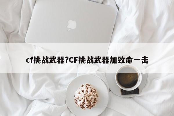cf挑战武器?CF挑战武器加致命一击