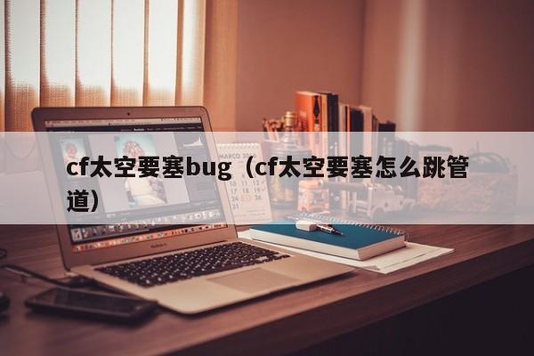 cf太空要塞bug（cf太空要塞怎么跳管道）