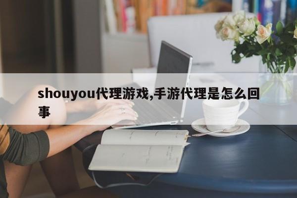 shouyou代理游戏,手游代理是怎么回事