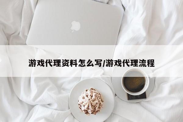 游戏代理资料怎么写/游戏代理流程
