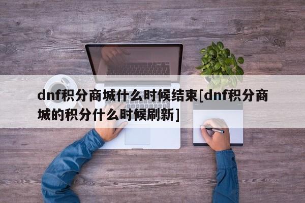 dnf积分商城什么时候结束[dnf积分商城的积分什么时候刷新]