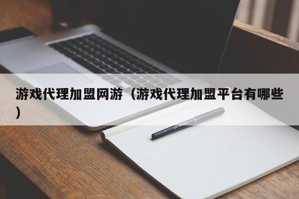 游戏代理加盟网游（游戏代理加盟平台有哪些）