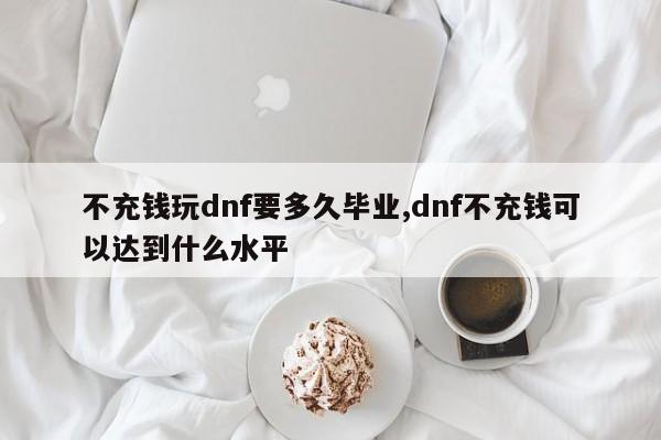 不充钱玩dnf要多久毕业,dnf不充钱可以达到什么水平
